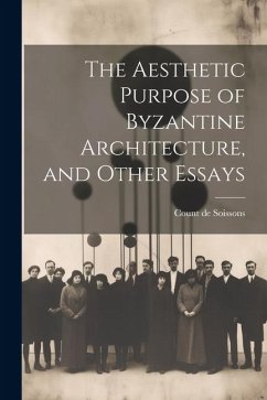 The Aesthetic Purpose of Byzantine Architecture, and Other Essays - Soissons, Count De