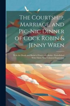 The Courtship, Marriage, and Pic-nic Dinner of Cock Robin & Jenny Wren: With the Death and Burial of Poor Cock Robin: Embellished With Thirty Neat Col - Anonymous