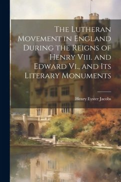 The Lutheran Movement in England During the Reigns of Henry Viii. and Edward Vi., and Its Literary Monuments - Jacobs, Henry Eyster