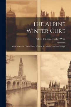 The Alpine Winter Cure: With Notes on Davos Platz, Wiesen, St. Moritz, and the Maloja - Thomas Tucker Wise, Alfred