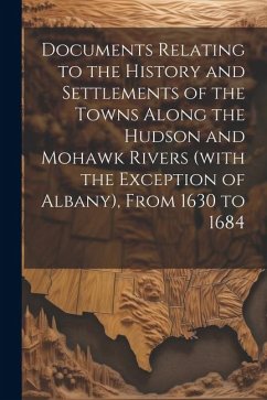 Documents Relating to the History and Settlements of the Towns Along the Hudson and Mohawk Rivers (with the Exception of Albany), From 1630 to 1684 - Anonymous