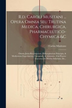 R.d. Caroli Musitani ... Opera Omnia Seu Trutina Medica, Chirurgica, Pharmaceutico-chymica &c: Omnia Juxta Recentiorum, Philosophorum Principia, & Med - Musitano, Carlos