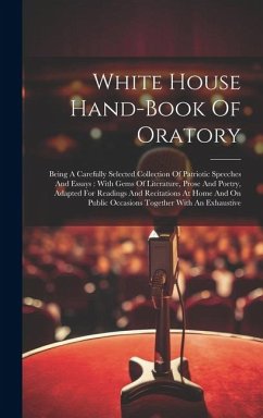 White House Hand-book Of Oratory: Being A Carefully Selected Collection Of Patriotic Speeches And Essays: With Gems Of Literature, Prose And Poetry, A - Anonymous