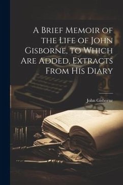 A Brief Memoir of the Life of John Gisborne, to Which Are Added, Extracts From His Diary - Gisborne, John