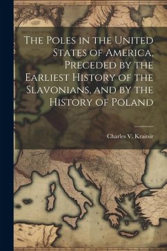 The Poles in the United States of America, Preceded by the Earliest History of the Slavonians, and by the History of Poland - Kraitsir, Charles V.