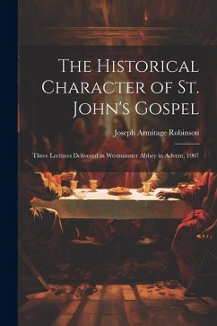 The Historical Character of St. John's Gospel: Three Lectures Delivered in Westminster Abbey in Advent, 1907 - Robinson, Joseph Armitage