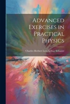 Advanced Exercises in Practical Physics - Schuster, Charles Herbert Lees Arthur