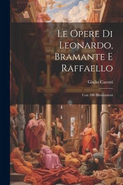 Le Opere Di Leonardo, Bramante E Raffaello: Con 188 Illustrazioni - Carotti, Giulio