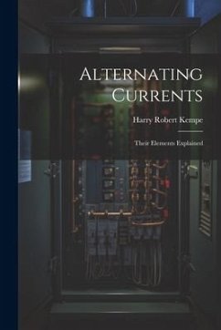 Alternating Currents: Their Elements Explained - Kempe, Harry Robert