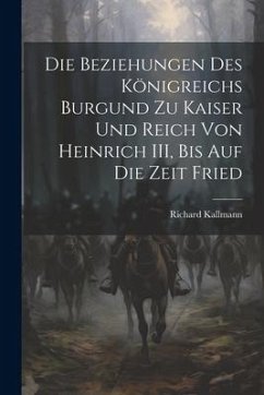 Die Beziehungen des Königreichs Burgund zu Kaiser und Reich von Heinrich III, Bis auf die Zeit Fried - Kallmann, Richard