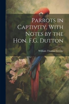 Parrots in Captivity, With Notes by the Hon. F.G. Dutton - Greene, William Thomas