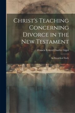 Christ's Teaching Concerning Divorce in the New Testament: An Exegetical Study - Gigot, Francis Ernest Charles