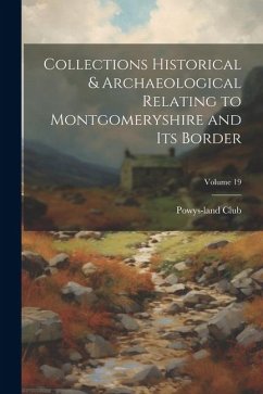 Collections Historical & Archaeological Relating to Montgomeryshire and its Border; Volume 19