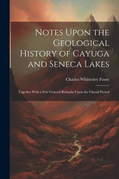 Notes Upon the Geological History of Cayuga and Seneca Lakes: Together With a Few General Remarks Upon the Glacial Period - Foote, Charles Whittesley