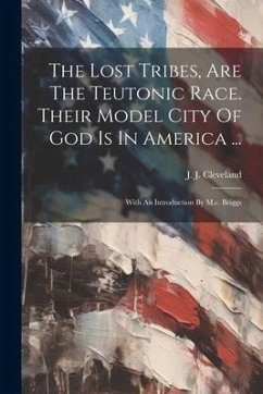 The Lost Tribes, Are The Teutonic Race. Their Model City Of God Is In America ...: With An Introduction By M.c. Briggs - Cleveland, J. J.