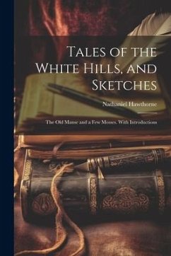 Tales of the White Hills, and Sketches: The Old Manse and a Few Mosses. With Introductions - Hawthorne, Nathaniel