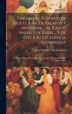 Cartas Del V. Siervo De Dios D. Juan De Palafox Y Mendoza ... Al R.Mo P. Andres De Rada ... Y De Éste À Su Excelencia Ilustrissima: Y Otros Documentos - de Mendoza, Juan Palafox y.