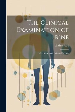 The Clinical Examination of Urine: With an Atlas of Urinary Deposits - Scott, Lindley