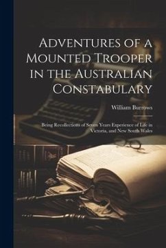 Adventures of a Mounted Trooper in the Australian Constabulary: Being Recollections of Seven Years Experience of Life in Victoria, and New South Wales - Burrows, William