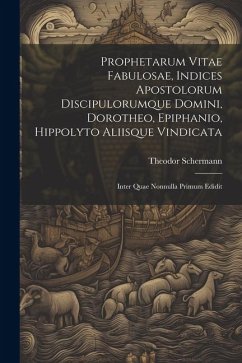 Prophetarum Vitae Fabulosae, Indices Apostolorum Discipulorumque Domini, Dorotheo, Epiphanio, Hippolyto Aliisque Vindicata: Inter Quae Nonnulla Primum - Schermann, Theodor