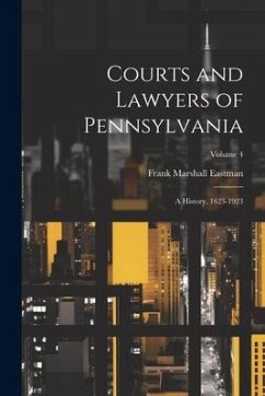 Courts and Lawyers of Pennsylvania: A History, 1623-1923; Volume 4 - Eastman, Frank Marshall