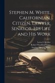 Stephen M. White, Californian, Citizen, Lawyer, Senator. His Life and his Work