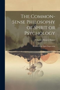 The Common-Sense Philosophy of Spirit or Psychology: Written From Spirit Impression - Foster, Charles Henery
