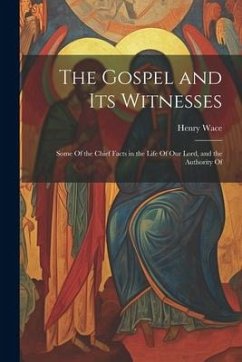 The Gospel and Its Witnesses: Some Of the Chief Facts in the Life Of Our Lord, and the Authority Of - Wace, Henry