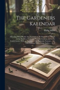 The Gardeners Kalendar: Directing What Works Are Necessary to Be Done Every Month in the Kitchen, Fruit and Pleasure-Gardens, and in the Conse - Miller, Philip
