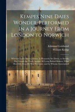 Kempes Nine Daies Wonder, Performed in a Journey From London to Norwich: Wherein Euery Dayes Journey Is Pleasantly Set Down, to Satisfie His Friends t - Goldsmid, Edmund; Kemp, William