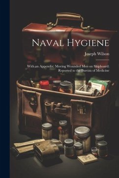 Naval Hygiene: With an Appendix: Moving Wounded Men on Shipboard: Reported to the Bureau of Medicine - Wilson, Joseph