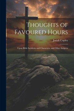 Thoughts of Favoured Hours: Upon Bible Incidents and Characters, and Other Subjects - Copley, Josiah