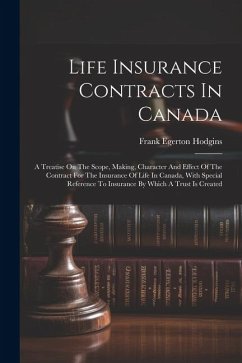 Life Insurance Contracts In Canada: A Treatise On The Scope, Making, Character And Effect Of The Contract For The Insurance Of Life In Canada, With Sp - Hodgins, Frank Egerton