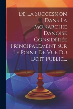 De La Succession Dans La Monarchie Danoise Considérée Principalement Sur Le Point De Vue Du Doit Public... - Anonymous