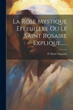La Rose Mystique Effeuillée Ou Le Saint Rosaire Explique...... - Marie-Augustin, P.