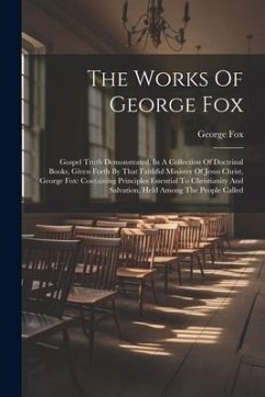 The Works Of George Fox: Gospel Truth Demonstrated, In A Collection Of Doctrinal Books, Given Forth By That Faithful Minister Of Jesus Christ, - Fox, George