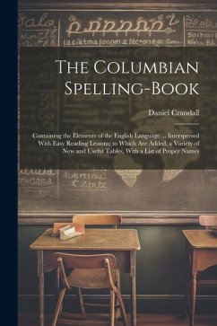 The Columbian Spelling-Book: Containing the Elements of the English Language ... Interspersed With Easy Reading Lessons; to Which Are Added, a Vari - Crandall, Daniel