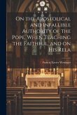 On the Apostolical and Infallible Authority of the Pope, When Teaching the Faithful, and on his Rela
