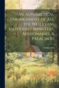 An Alphabetical Arrangement of all the Wesleyan-methodist Ministers, Missionaries, & Preachers - Hill, William