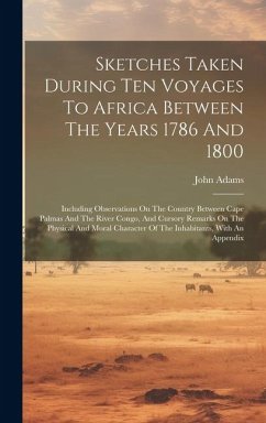 Sketches Taken During Ten Voyages To Africa Between The Years 1786 And 1800: Including Observations On The Country Between Cape Palmas And The River C - Adams, John