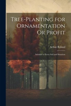 Tree-Planting for Ornamentation Or Profit: Suitable to Every Soil and Situation - Roland, Arthur