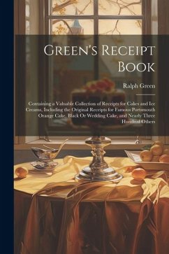 Green's Receipt Book: Containing a Valuable Collection of Receipts for Cakes and Ice Creams, Including the Original Receipts for Famous Port - Green, Ralph