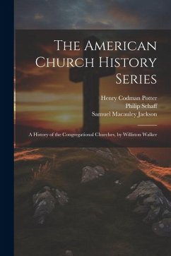 The American Church History Series: A History of the Congregational Churches, by Williston Walker - Potter, Henry Codman; Schaff, Philip; Jackson, Samuel Macauley