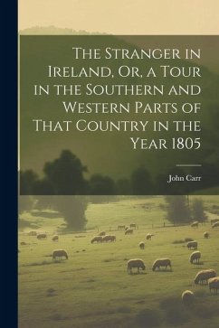 The Stranger in Ireland, Or, a Tour in the Southern and Western Parts of That Country in the Year 1805 - Carr, John