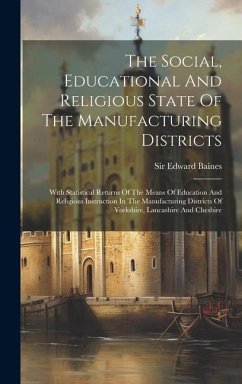 The Social, Educational And Religious State Of The Manufacturing Districts: With Statistical Returns Of The Means Of Education And Religious Instructi - Baines, Edward