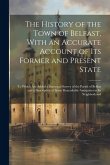 The History of the Town of Belfast, With an Accurate Account of Its Former and Present State: To Which Are Added a Statistical Survey of the Parish of