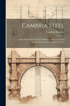 Cambria Steel: A Handbook of Information Relating to Structural Steel Manufactured by the Cambria Steel Co - Co, Cambria Steel