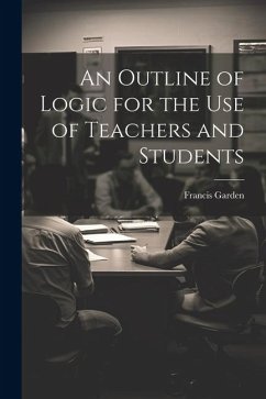 An Outline of Logic for the Use of Teachers and Students - Garden, Francis