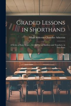 Graded Lessons in Shorthand: A Series of Easy Steps ... for the Use of Students and Teachers. in Two Parts - Atherton, Mary Alderson Chandler
