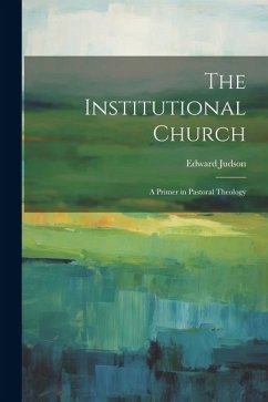 The Institutional Church: A Primer in Pastoral Theology - Judson, Edward